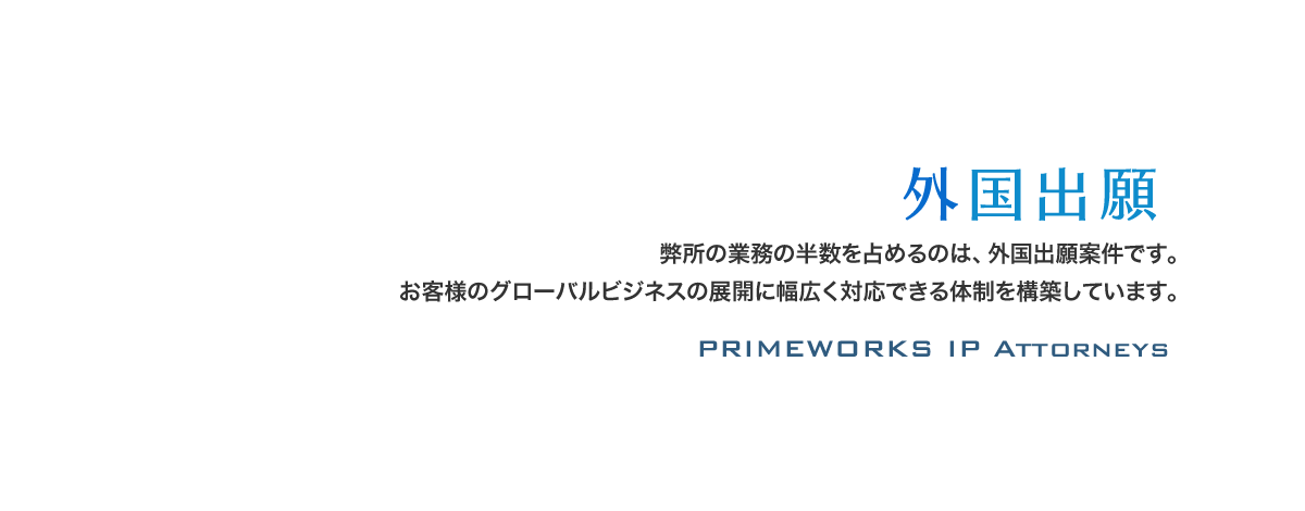 弊所の業務の半数を占めるのは、外国出願案件です。お客様のグローバルビジネスの展開に幅広く対応できる体制を構築しています。